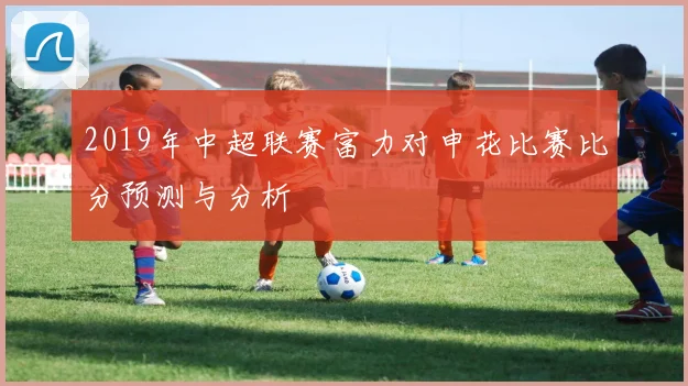 2019年中超联赛富力对申花比赛比分预测与分析