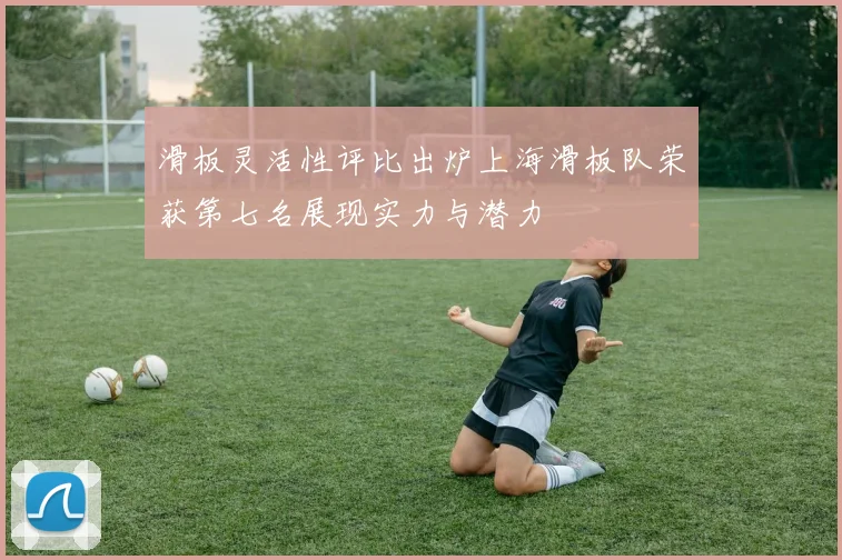 滑板灵活性评比出炉上海滑板队荣获第七名展现实力与潜力