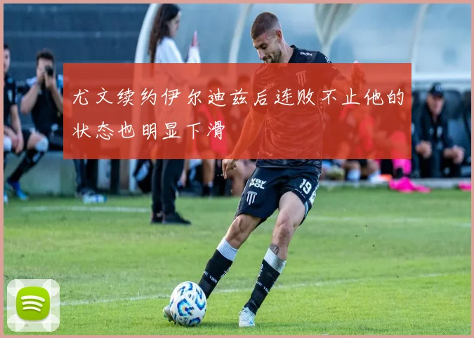 尤文续约伊尔迪兹后连败不止他的状态也明显下滑