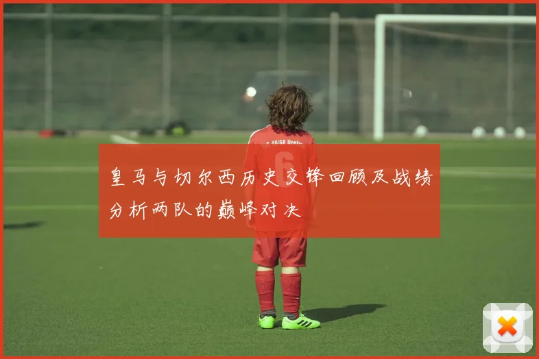 皇马与切尔西历史交锋回顾及战绩分析两队的巅峰对决