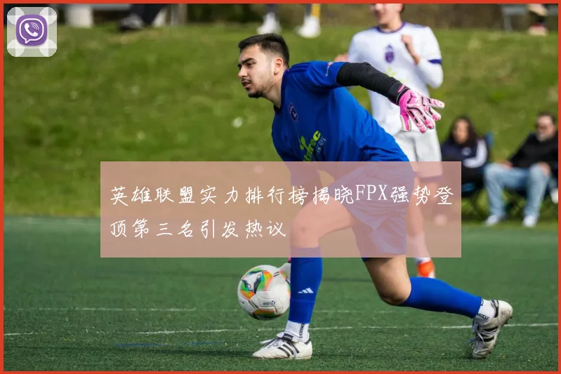 英雄联盟实力排行榜揭晓FPX强势登顶第三名引发热议