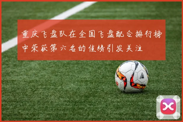 重庆飞盘队在全国飞盘配合排行榜中荣获第六名的佳绩引发关注