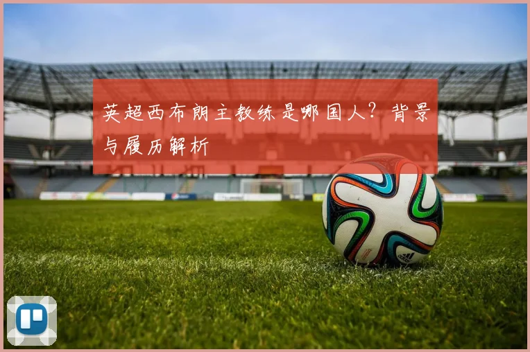 英超西布朗主教练是哪国人？背景与履历解析