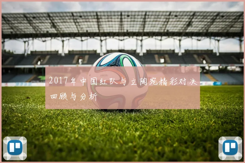 2017年中国红队与立陶宛精彩对决回顾与分析