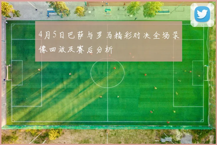 4月5日巴萨与罗马精彩对决全场录像回放及赛后分析