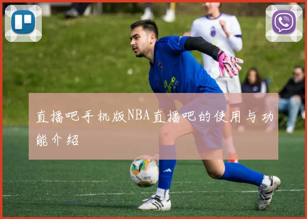 直播吧手机版NBA直播吧的使用与功能介绍