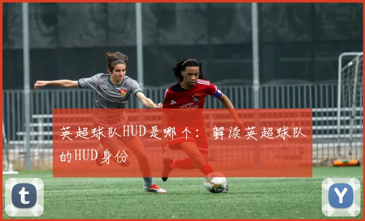英超球队HUD是哪个：解读英超球队的HUD身份