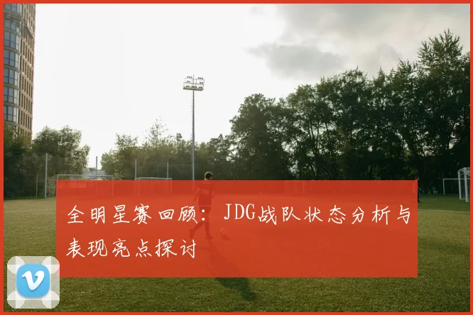 全明星赛回顾：JDG战队状态分析与表现亮点探讨