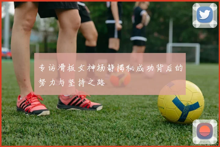 专访滑板女神杨静揭秘成功背后的努力与坚持之路