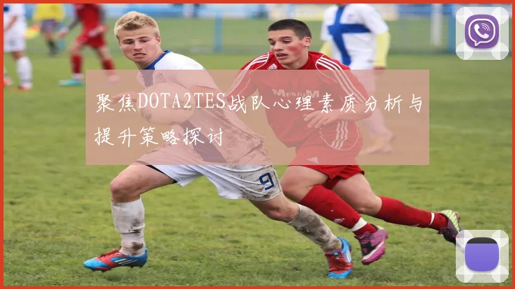 聚焦DOTA2TES战队心理素质分析与提升策略探讨